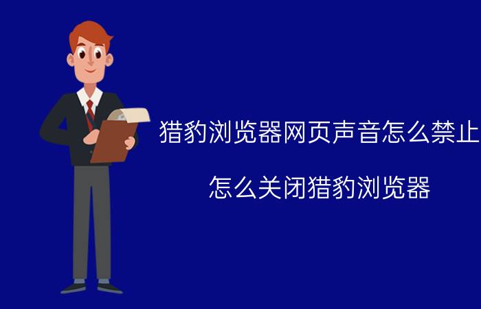 猎豹浏览器网页声音怎么禁止 怎么关闭猎豹浏览器？